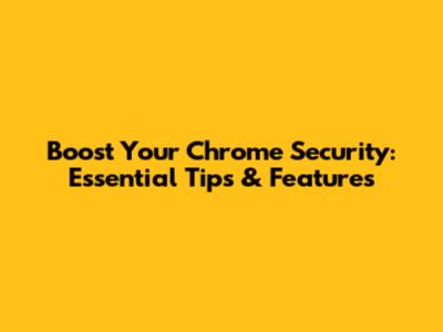 Boost Your Chrome Security: Essential Tips & Features
