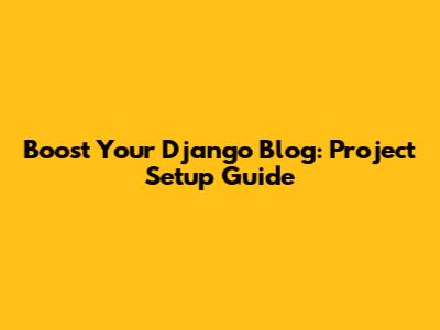 Boost Your Django Blog: Project Setup Guide