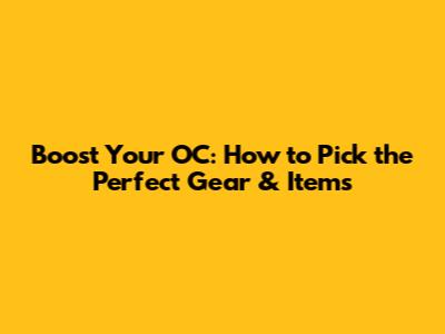 Boost Your OC: How to Pick the Perfect Gear & Items