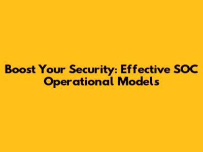 Boost Your Security: Effective SOC Operational Models