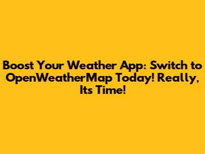 Boost Your Weather App: Switch to OpenWeatherMap Today! Really, It's Time!