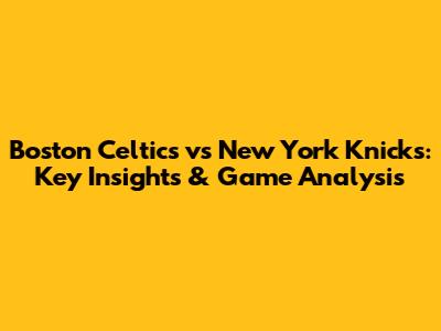 Boston Celtics vs New York Knicks: Key Insights & Game Analysis
