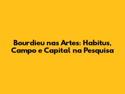 Bourdieu nas Artes: Habitus, Campo e Capital na Pesquisa