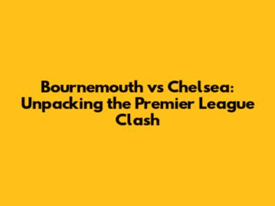 Bournemouth vs Chelsea: Unpacking the Premier League Clash