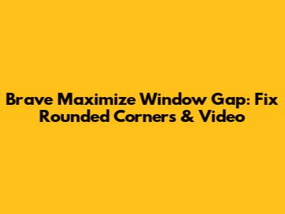 Brave Maximize Window Gap: Fix Rounded Corners & Video