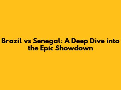 Brazil vs Senegal: A Deep Dive into the Epic Showdown