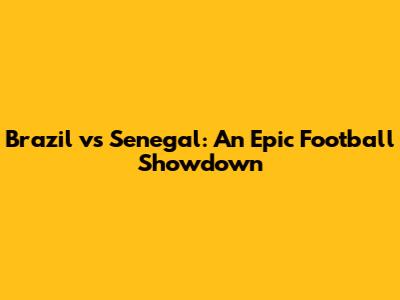 Brazil vs Senegal: An Epic Football Showdown
