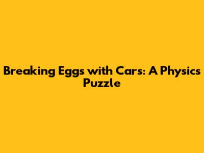 Breaking Eggs with Cars: A Physics Puzzle