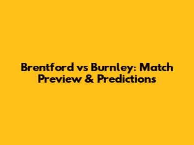 Brentford vs Burnley: Match Preview & Predictions