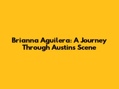 Brianna Aguilera: A Journey Through Austin's Scene