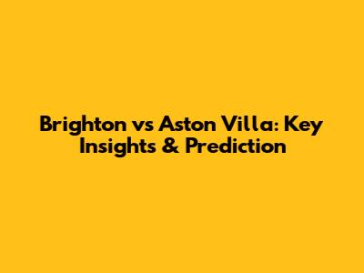 Brighton vs Aston Villa: Key Insights & Prediction