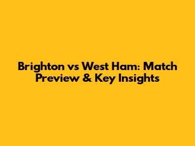 Brighton vs West Ham: Match Preview & Key Insights