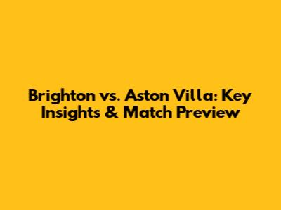 Brighton vs. Aston Villa: Key Insights & Match Preview