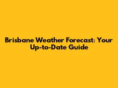 Brisbane Weather Forecast: Your Up-to-Date Guide