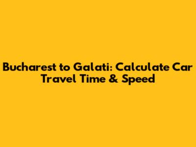 Bucharest to Galati: Calculate Car Travel Time & Speed