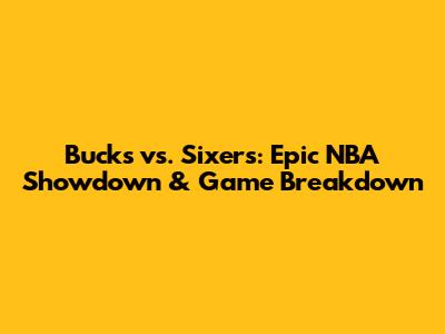 Bucks vs. Sixers: Epic NBA Showdown & Game Breakdown