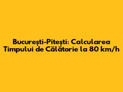 București-Pitești: Calcularea Timpului de Călătorie la 80 km/h