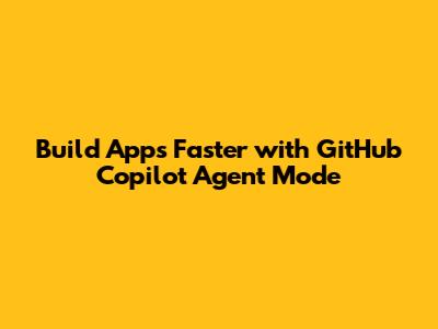 Build Apps Faster with GitHub Copilot Agent Mode