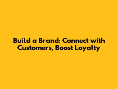 Build a Brand: Connect with Customers, Boost Loyalty