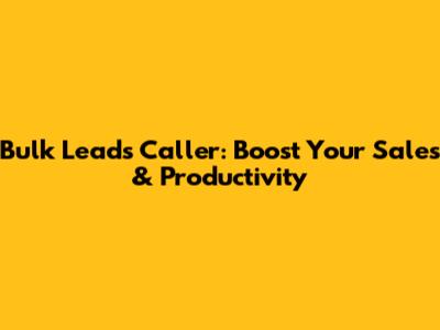 Bulk Leads Caller: Boost Your Sales & Productivity