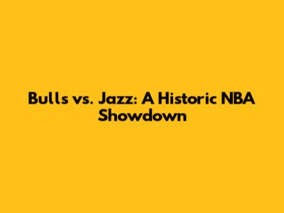 Bulls vs. Jazz: A Historic NBA Showdown