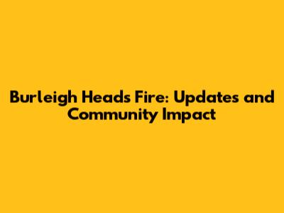 Burleigh Heads Fire: Updates and Community Impact