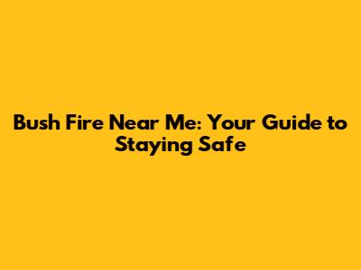 Bush Fire Near Me: Your Guide to Staying Safe