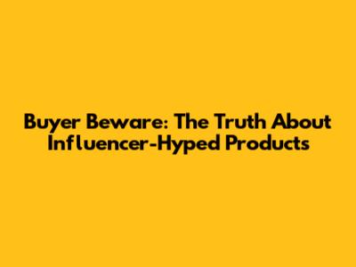 Buyer Beware: The Truth About Influencer-Hyped Products