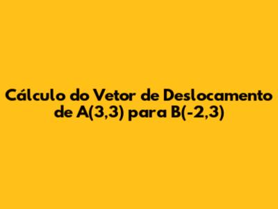 Cálculo do Vetor de Deslocamento de A(3,3) para B(-2,3)