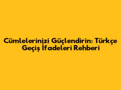 Cümlelerinizi Güçlendirin: Türkçe Geçiş İfadeleri Rehberi
