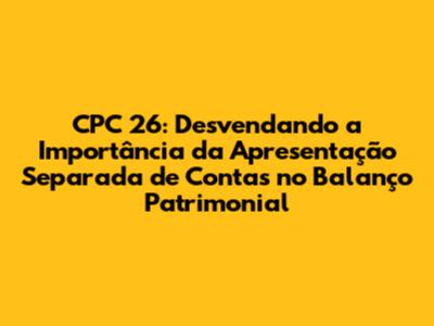 CPC 26: Desvendando a Importância da Apresentação Separada de Contas no Balanço Patrimonial