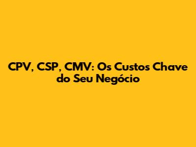 CPV, CSP, CMV: Os Custos Chave do Seu Negócio