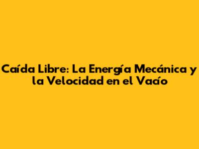 Caída Libre: La Energía Mecánica y la Velocidad en el Vacío