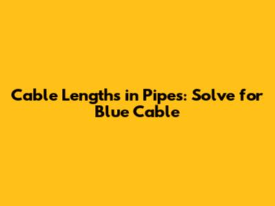 Cable Lengths in Pipes: Solve for Blue Cable