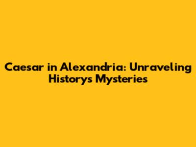 Caesar in Alexandria: Unraveling History's Mysteries