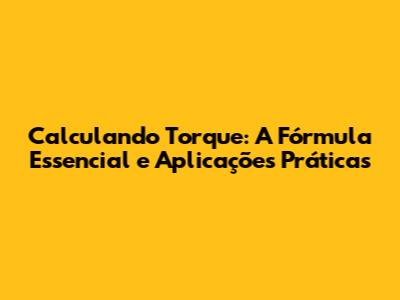 Calculando Torque: A Fórmula Essencial e Aplicações Práticas