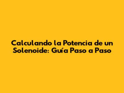 Calculando la Potencia de un Solenoide: Guía Paso a Paso