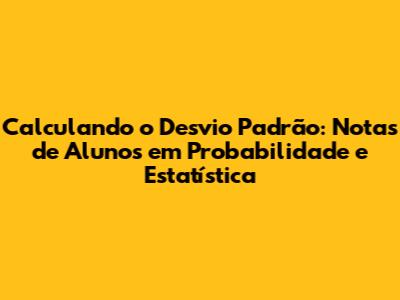Calculando o Desvio Padrão: Notas de Alunos em Probabilidade e Estatística