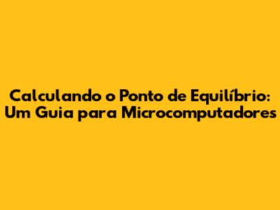 Calculando o Ponto de Equilíbrio: Um Guia para Microcomputadores
