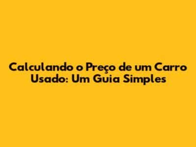 Calculando o Preço de um Carro Usado: Um Guia Simples