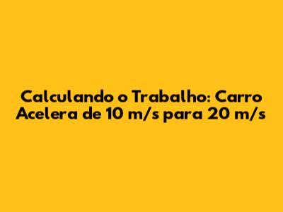 Calculando o Trabalho: Carro Acelera de 10 m/s para 20 m/s