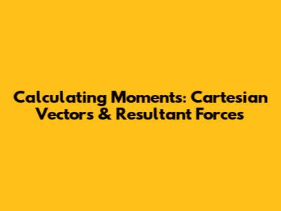 Calculating Moments: Cartesian Vectors & Resultant Forces