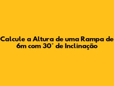 Calcule a Altura de uma Rampa de 6m com 30° de Inclinação