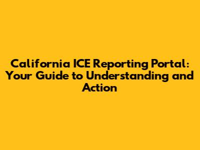 California ICE Reporting Portal: Your Guide to Understanding and Action