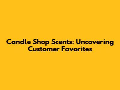 Candle Shop Scents: Uncovering Customer Favorites