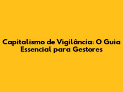Capitalismo de Vigilância: O Guia Essencial para Gestores
