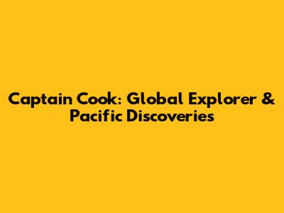 Captain Cook: Global Explorer & Pacific Discoveries