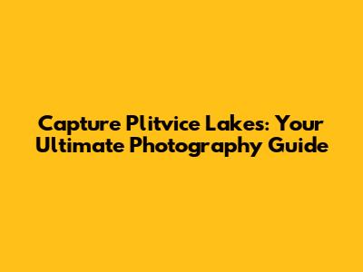 Capture Plitvice Lakes: Your Ultimate Photography Guide