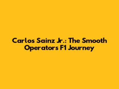 Carlos Sainz Jr.: The Smooth Operator's F1 Journey