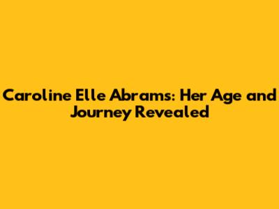 Caroline Elle Abrams: Her Age and Journey Revealed
